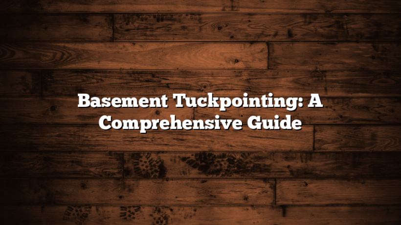 Basement Tuckpointing: A Comprehensive Guide