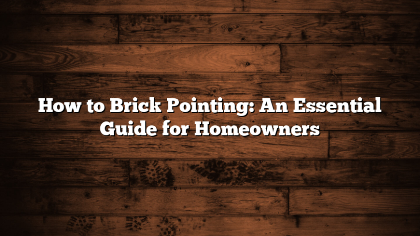 How to Brick Pointing: An Essential Guide for Homeowners