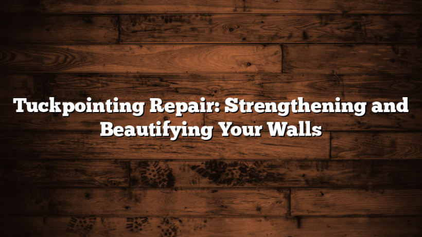 Tuckpointing Repair: Strengthening and Beautifying Your Walls