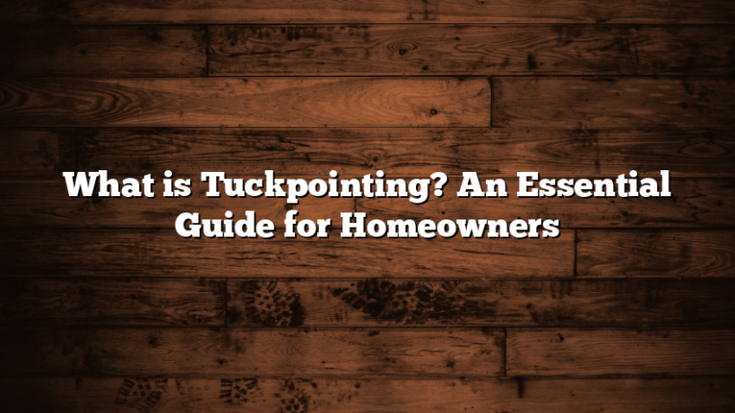 What is Tuckpointing? An Essential Guide for Homeowners