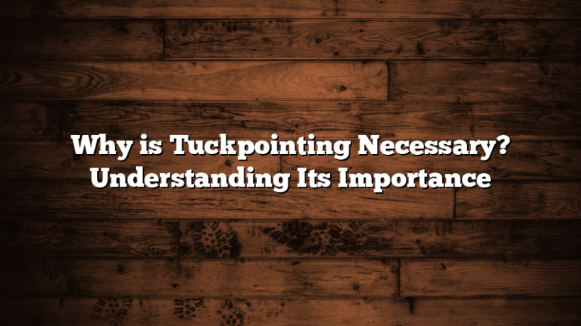 Why is Tuckpointing Necessary? Understanding Its Importance